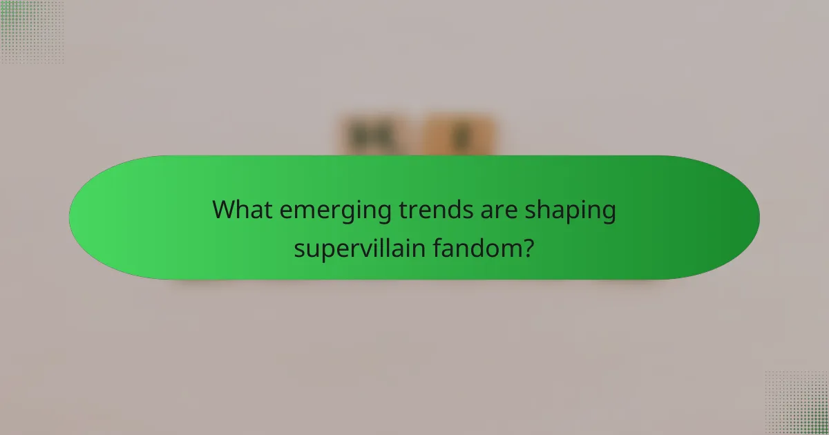 What emerging trends are shaping supervillain fandom?